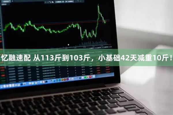 忆融速配 从113斤到103斤，小基础42天减重10斤！