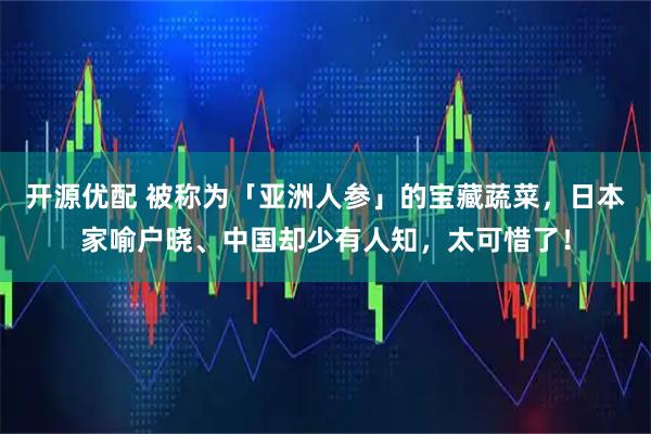 开源优配 被称为「亚洲人参」的宝藏蔬菜，日本家喻户晓、中国却少有人知，太可惜了！