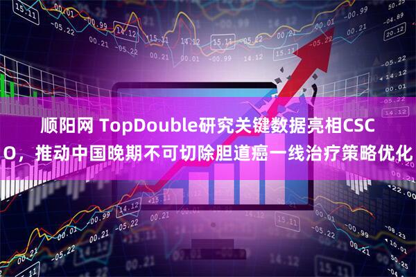 顺阳网 TopDouble研究关键数据亮相CSCO，推动中国晚期不可切除胆道癌一线治疗策略优化