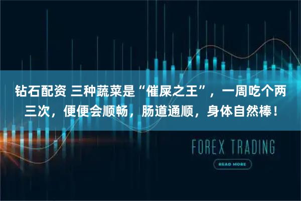 钻石配资 三种蔬菜是“催屎之王”，一周吃个两三次，便便会顺畅，肠道通顺，身体自然棒！
