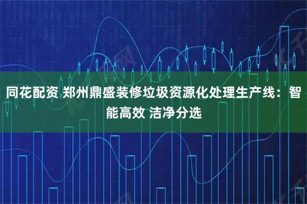同花配资 郑州鼎盛装修垃圾资源化处理生产线：智能高效 洁净分选