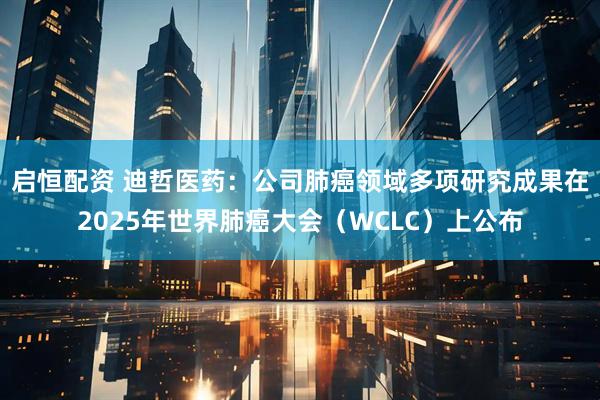 启恒配资 迪哲医药：公司肺癌领域多项研究成果在2025年世界肺癌大会（WCLC）上公布