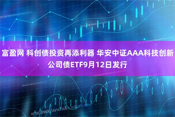 富盈网 科创债投资再添利器 华安中证AAA科技创新公司债ETF9月12日发行