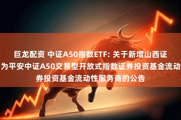 巨龙配资 中证A50指数ETF: 关于新增山西证券股份有限公司为平安中证A50交易型开放式指数证券投资基金流动性服务商的公告