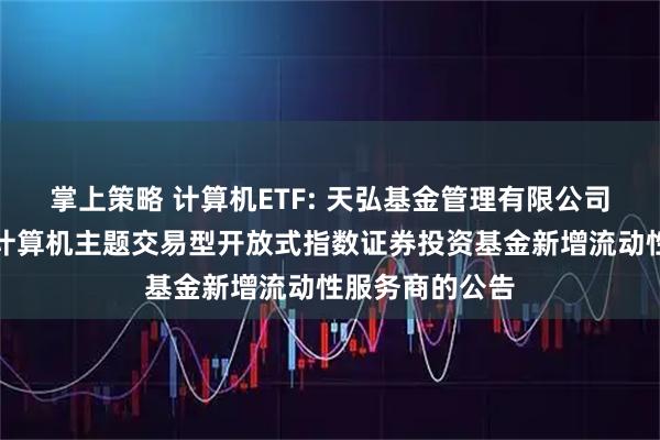 掌上策略 计算机ETF: 天弘基金管理有限公司关于天弘中证计算机主题交易型开放式指数证券投资基金新增流动性服务商的公告