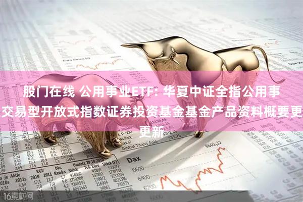 股门在线 公用事业ETF: 华夏中证全指公用事业交易型开放式指数证券投资基金基金产品资料概要更新
