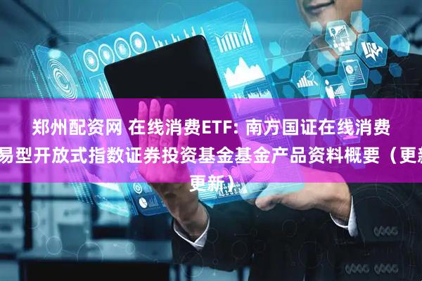郑州配资网 在线消费ETF: 南方国证在线消费交易型开放式指数证券投资基金基金产品资料概要（更新）