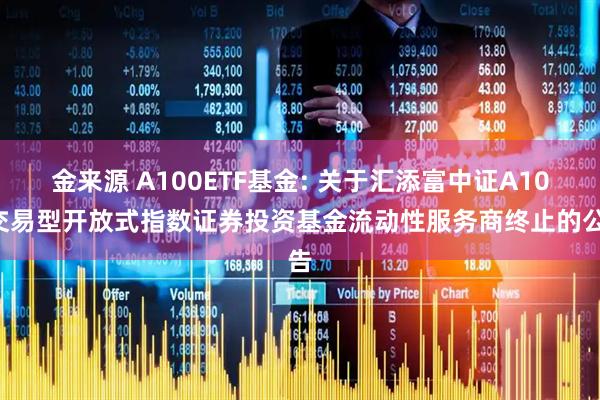 金来源 A100ETF基金: 关于汇添富中证A100交易型开放式指数证券投资基金流动性服务商终止的公告