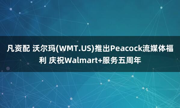 凡资配 沃尔玛(WMT.US)推出Peacock流媒体福利 庆祝Walmart+服务五周年