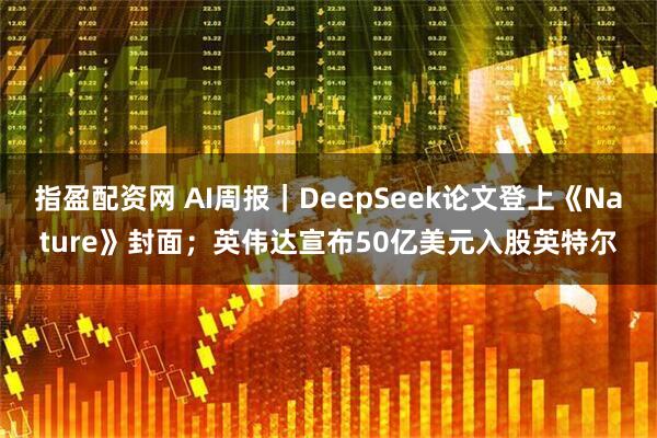 指盈配资网 AI周报｜DeepSeek论文登上《Nature》封面；英伟达宣布50亿美元入股英特尔