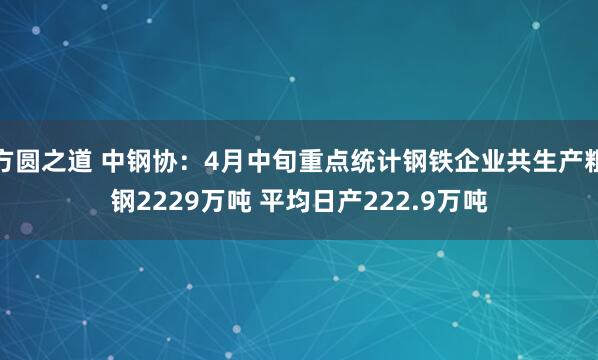方圆之道 中钢协：4月中旬重点统计钢铁企业共生产粗钢2229万吨 平均日产222.9万吨