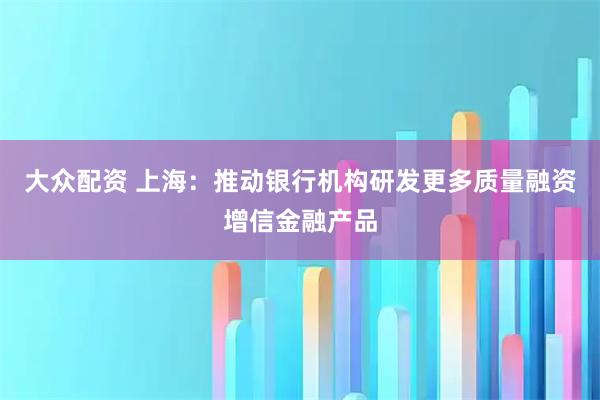 大众配资 上海：推动银行机构研发更多质量融资增信金融产品