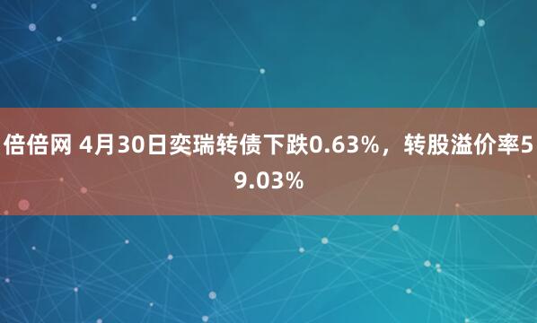 倍倍网 4月30日奕瑞转债下跌0.63%，转股溢价率59.03%