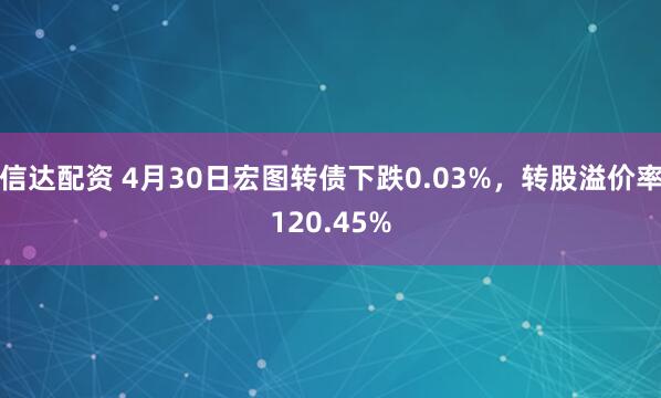 信达配资 4月30日宏图转债下跌0.03%，转股溢价率120.45%