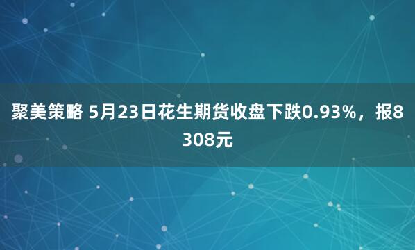 聚美策略 5月23日花生期货收盘下跌0.93%，报8308元