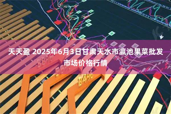 天天盈 2025年6月3日甘肃天水市瀛池果菜批发市场价格行情