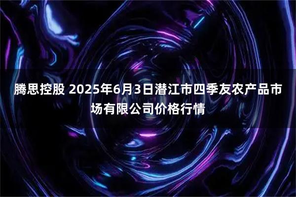 腾思控股 2025年6月3日潜江市四季友农产品市场有限公司价格行情