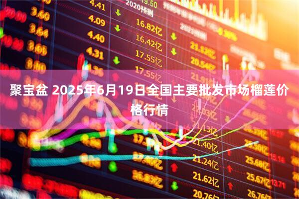 聚宝盆 2025年6月19日全国主要批发市场榴莲价格行情