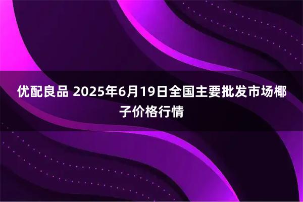 优配良品 2025年6月19日全国主要批发市场椰子价格行情