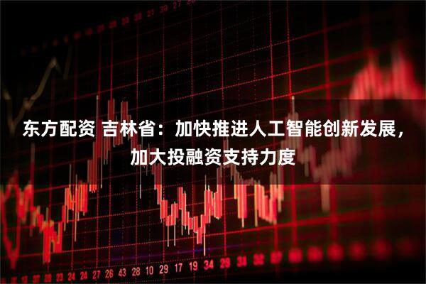东方配资 吉林省：加快推进人工智能创新发展，加大投融资支持力度