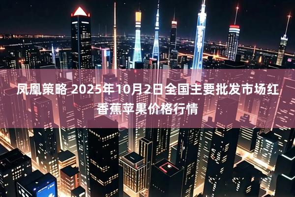 凤凰策略 2025年10月2日全国主要批发市场红香蕉苹果价格行情
