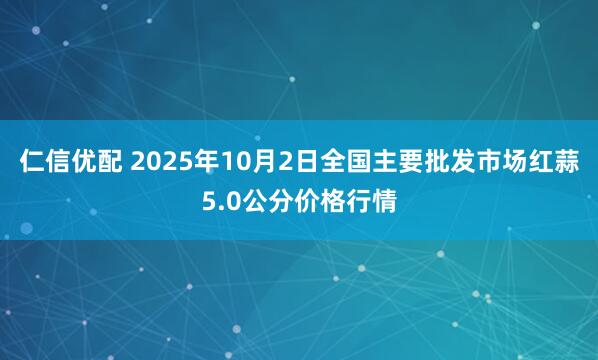 仁信优配 2025年10月2日全国主要批发市场红蒜5.0公分价格行情