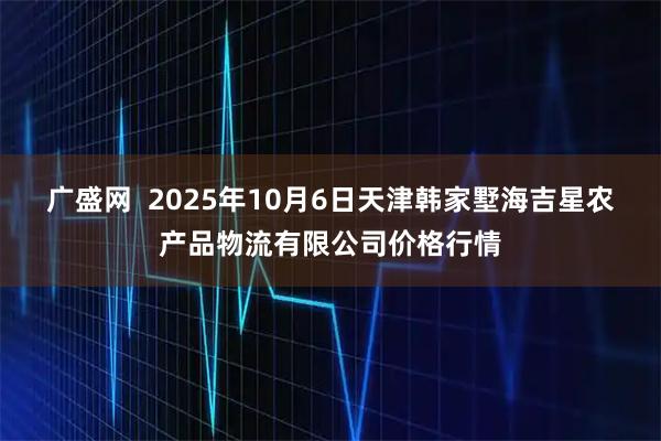 广盛网  2025年10月6日天津韩家墅海吉星农产品物流有限公司价格行情