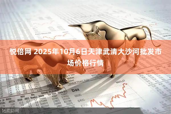 悦倍网 2025年10月6日天津武清大沙河批发市场价格行情