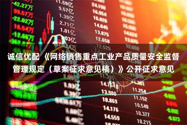 诚信优配 《网络销售重点工业产品质量安全监督管理规定（草案征求意见稿）》公开征求意见