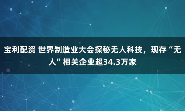 宝利配资 世界制造业大会探秘无人科技，现存“无人”相关企业超34.3万家