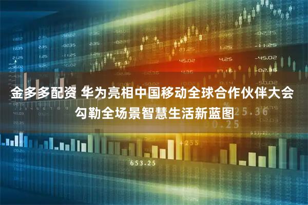 金多多配资 华为亮相中国移动全球合作伙伴大会 勾勒全场景智慧生活新蓝图