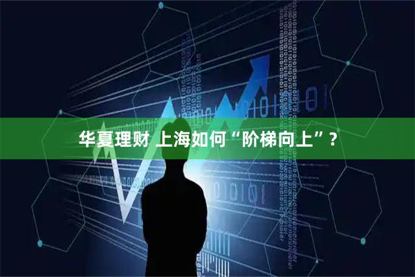 华夏理财 上海如何“阶梯向上”？