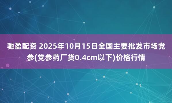 驰盈配资 2025年10月15日全国主要批发市场党参(党参药厂货0.4cm以下)价格行情