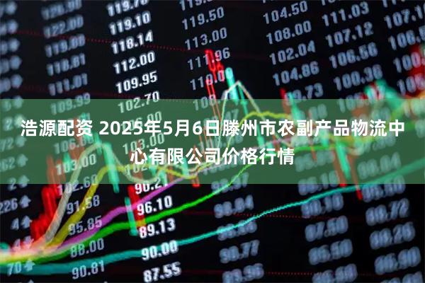 浩源配资 2025年5月6日滕州市农副产品物流中心有限公司价格行情
