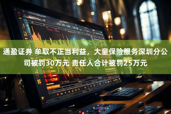 通盈证券 牟取不正当利益，大童保险服务深圳分公司被罚30万元 责任人合计被罚25万元