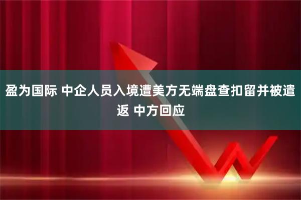 盈为国际 中企人员入境遭美方无端盘查扣留并被遣返 中方回应