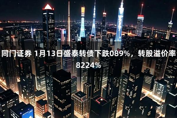 同门证券 1月13日盛泰转债下跌089%，转股溢价率8224%