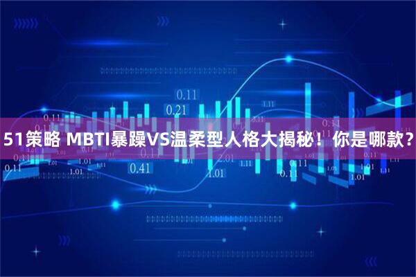 51策略 MBTI暴躁VS温柔型人格大揭秘！你是哪款？