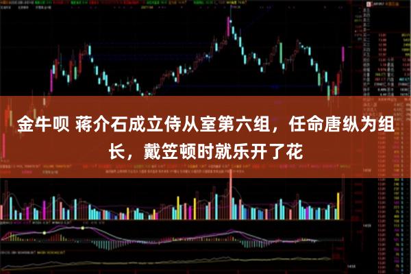 金牛呗 蒋介石成立侍从室第六组，任命唐纵为组长，戴笠顿时就乐开了花