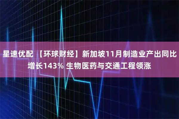 星速优配 【环球财经】新加坡11月制造业产出同比增长143% 生物医药与交通工程领涨