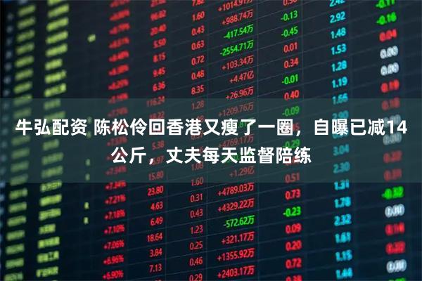 牛弘配资 陈松伶回香港又瘦了一圈，自曝已减14公斤，丈夫每天监督陪练