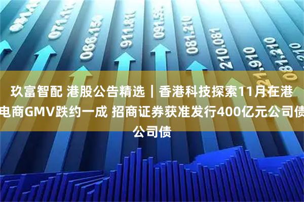 玖富智配 港股公告精选｜香港科技探索11月在港电商GMV跌约一成 招商证券获准发行400亿元公司债