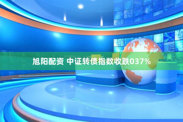 旭阳配资 中证转债指数收跌037%