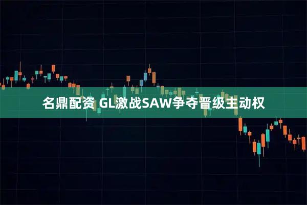 名鼎配资 GL激战SAW争夺晋级主动权