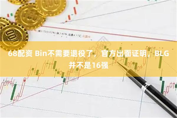 68配资 Bin不需要退役了，官方出面证明，BLG并不是16强