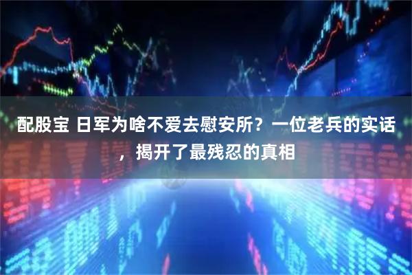 配股宝 日军为啥不爱去慰安所？一位老兵的实话，揭开了最残忍的真相