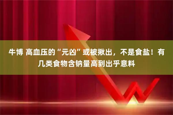 牛博 高血压的“元凶”或被揪出，不是食盐！有几类食物含钠量高到出乎意料