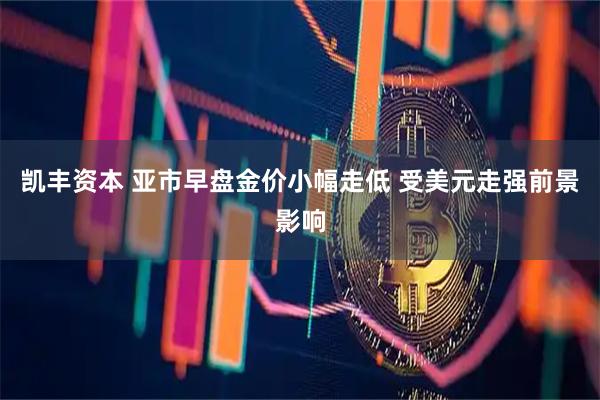 凯丰资本 亚市早盘金价小幅走低 受美元走强前景影响