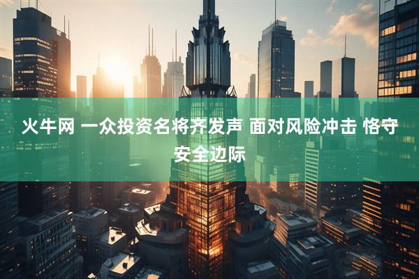 火牛网 一众投资名将齐发声 面对风险冲击 恪守安全边际