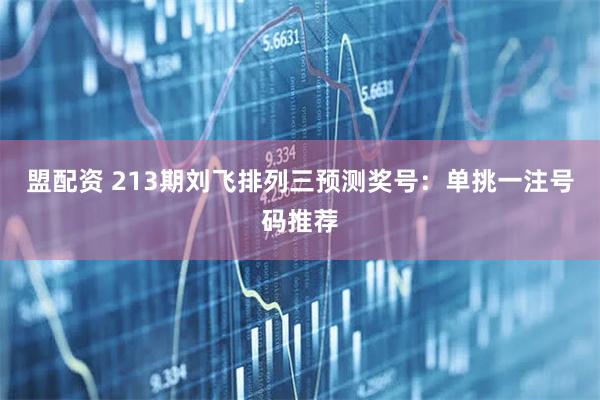 盟配资 213期刘飞排列三预测奖号：单挑一注号码推荐